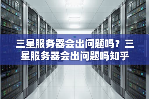 三星服务器会出问题吗？三星服务器会出问题吗知乎