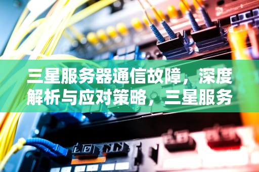 三星服务器通信故障，深度解析与应对策略，三星服务器通信出现问题怎么解决