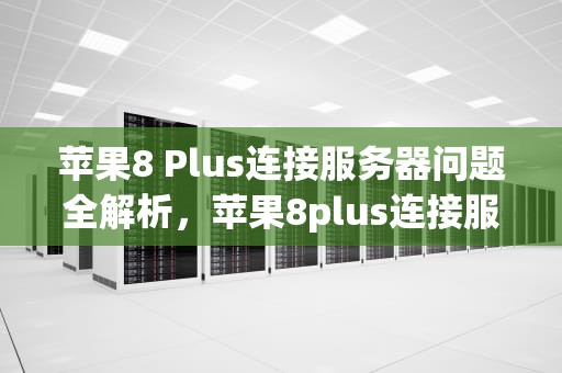 苹果8 Plus连接服务器问题全解析，苹果8plus连接服务器出问题怎么办
