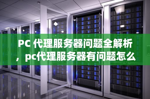 PC 代理服务器问题全解析，pc代理服务器有问题怎么解决呢