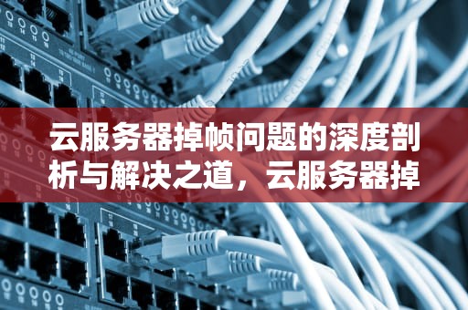 云服务器掉帧问题的深度剖析与解决之道，云服务器掉帧怎么解决问题的