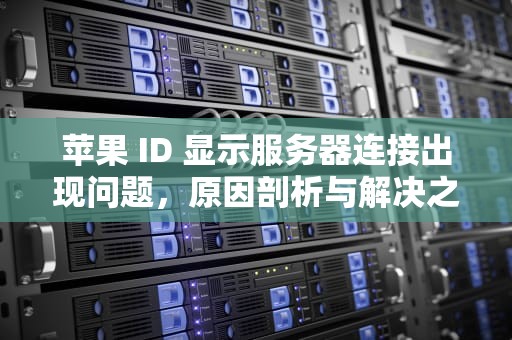 苹果 ID 显示服务器连接出现问题，原因剖析与解决之道，苹果id显示服务器连接出现问题怎么办