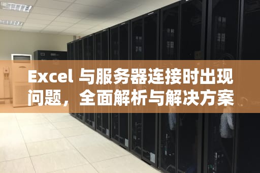 Excel 与服务器连接时出现问题，全面解析与解决方案，excel与服务器连接时出现问题怎么解决