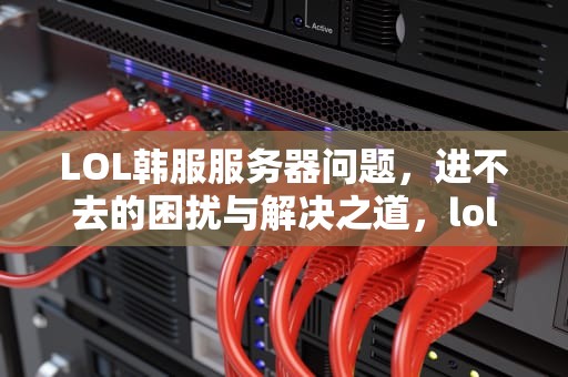 LOL韩服服务器问题，进不去的困扰与解决之道，lol韩服服务器出问题进不去怎么办