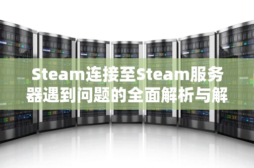 Steam连接至Steam服务器遇到问题的全面解析与解决方案，steam连接至服务器发生错误