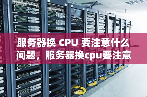 服务器换 CPU 要注意什么问题，服务器换cpu要注意什么问题呢