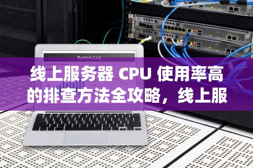 线上服务器 CPU 使用率高的排查方法全攻略，线上服务器cpu很高怎么排查问题呢