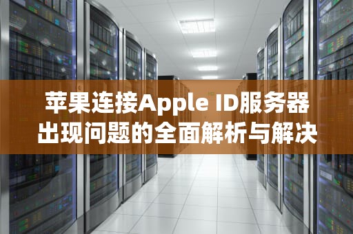 苹果连接Apple ID服务器出现问题的全面解析与解决之道，苹果连接apple id服务器时出错