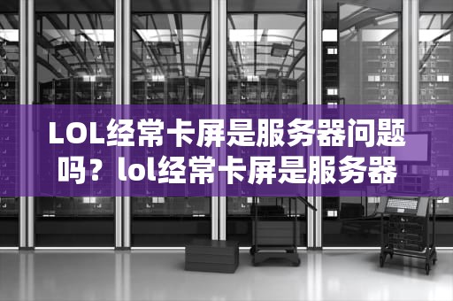 LOL经常卡屏是服务器问题吗？lol经常卡屏是服务器问题吗怎么解决