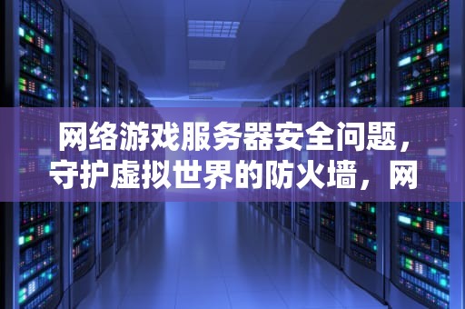 网络游戏服务器安全问题，守护虚拟世界的防火墙，网络游戏服务器安全问题有哪些