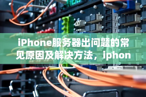 iPhone服务器出问题的常见原因及解决方法，iphone服务器出现问题怎么办