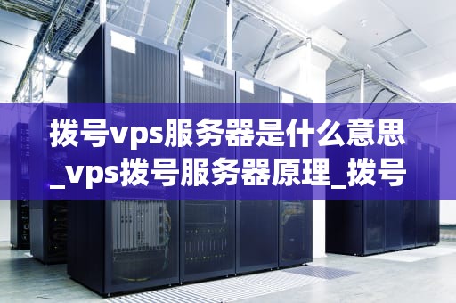 拨号vps服务器是什么意思_vps拨号服务器原理_拨号VPS服务器的深度解析