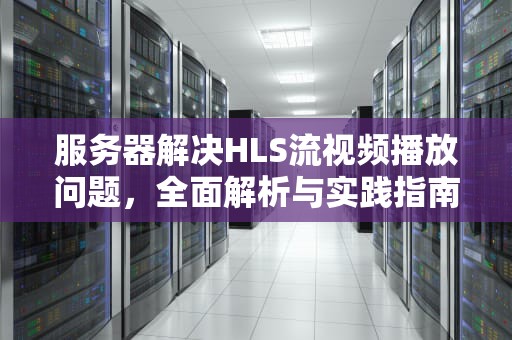 服务器解决HLS流视频播放问题，全面解析与实践指南，hls流媒体服务器