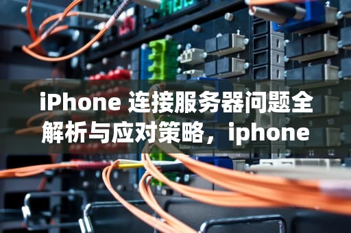 iPhone 连接服务器问题全解析与应对策略，iphone链接到服务器时出错