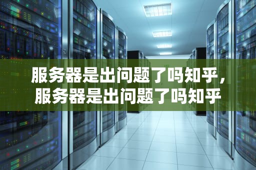 服务器是出问题了吗知乎，服务器是出问题了吗知乎