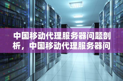 中国移动代理服务器问题剖析，中国移动代理服务器问题怎么解决