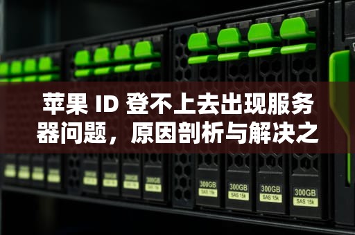 苹果 ID 登不上去出现服务器问题，原因剖析与解决之道，苹果id登不上去出现服务器问题怎么办
