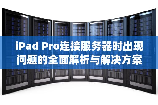 iPad Pro连接服务器时出现问题的全面解析与解决方案，ipad pro连接服务器时出错