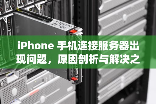 iPhone 手机连接服务器出现问题，原因剖析与解决之道，iphone手机连接到服务器出现问题怎么办