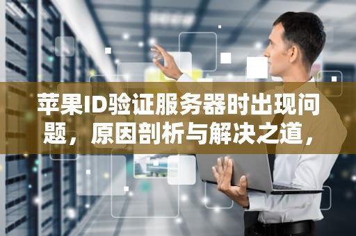 苹果ID验证服务器时出现问题，原因剖析与解决之道，苹果id验证服务器时出现问题怎么办