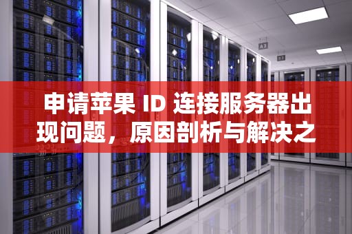 申请苹果 ID 连接服务器出现问题，原因剖析与解决之道，申请苹果id连接服务器出现问题怎么办