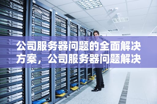 公司服务器问题的全面解决方案，公司服务器问题解决方法有哪些
