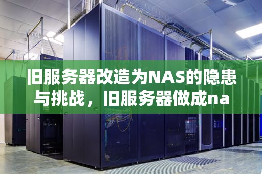 旧服务器改造为NAS的隐患与挑战，旧服务器做成nas有什么问题吗