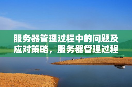 服务器管理过程中的问题及应对策略，服务器管理过程中的问题有哪些