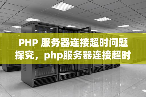 PHP 服务器连接超时问题探究，php服务器连接超时是哪里的问题啊