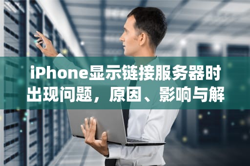 iPhone显示链接服务器时出现问题，原因、影响与解决之道，iphone显示链接服务器时出现问题怎么办