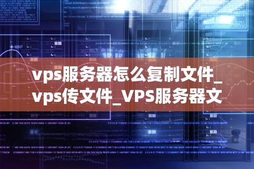 vps服务器怎么复制文件_vps传文件_VPS服务器文件复制的详细指南