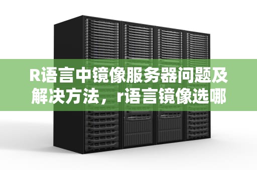 R语言中镜像服务器问题及解决方法，r语言镜像选哪个