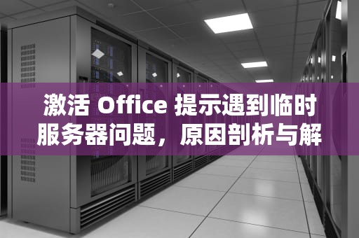 激活 Office 提示遇到临时服务器问题，原因剖析与解决之道，激活office提示遇到临时服务器问题怎么办