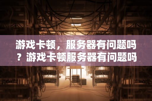 游戏卡顿，服务器有问题吗？游戏卡顿服务器有问题吗怎么解决