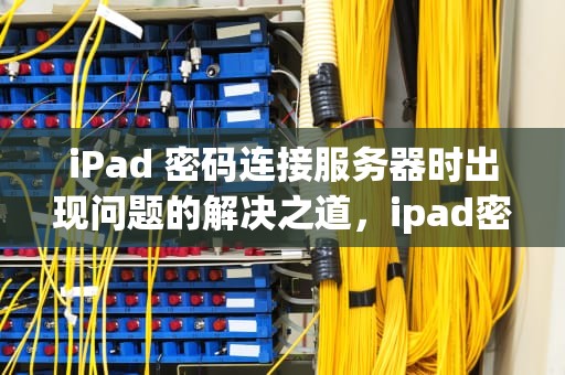 iPad 密码连接服务器时出现问题的解决之道，ipad密码连接服务器时出现问题怎么办