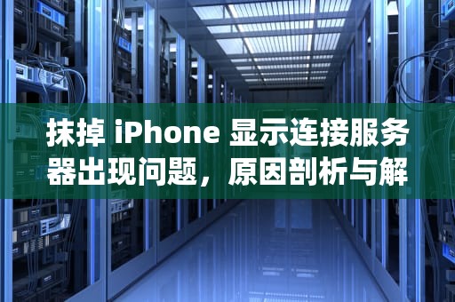 抹掉 iPhone 显示连接服务器出现问题，原因剖析与解决之道，抹掉iphone显示连接服务器出现问题怎么办
