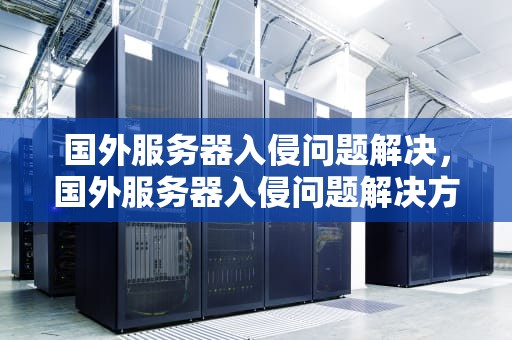 国外服务器入侵问题解决，国外服务器入侵问题解决方案