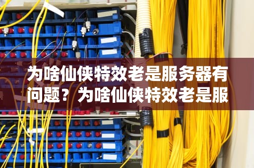 为啥仙侠特效老是服务器有问题？为啥仙侠特效老是服务器有问题呢
