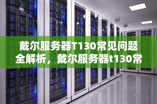 戴尔服务器T130常见问题全解析，戴尔服务器t130常见的问题有哪些
