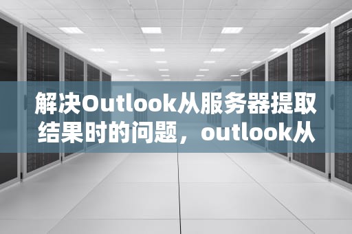 解决Outlook从服务器提取结果时的问题，outlook从服务器请求数据