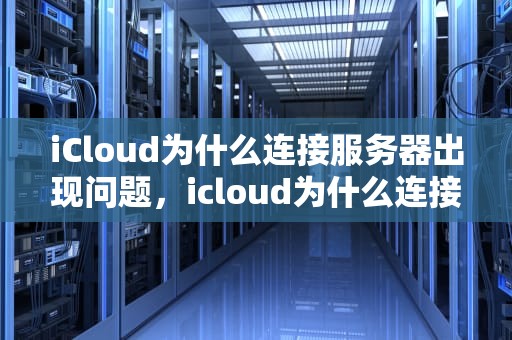 iCloud为什么连接服务器出现问题，icloud为什么连接服务器出现问题了