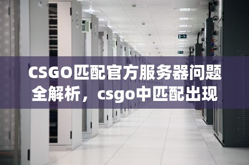CSGO匹配官方服务器问题全解析，csgo中匹配出现官方服务器问题怎么办