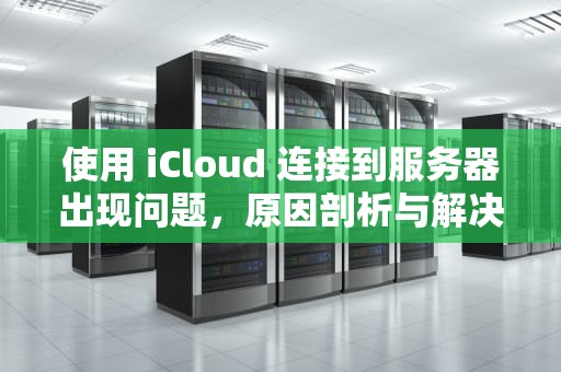 使用 iCloud 连接到服务器出现问题，原因剖析与解决之道，使用icloud 连接到服务器出现问题怎么办
