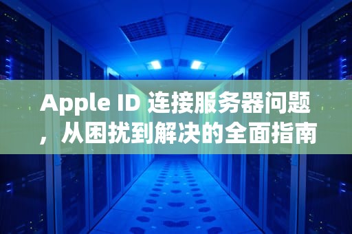 Apple ID 连接服务器问题，从困扰到解决的全面指南，appleid连接到服务器时出错怎么办