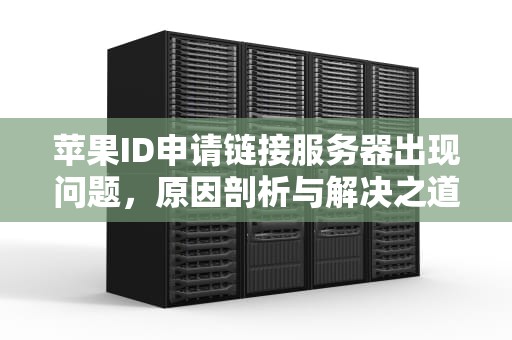 苹果ID申请链接服务器出现问题，原因剖析与解决之道，苹果id申请链接服务器出现问题怎么办
