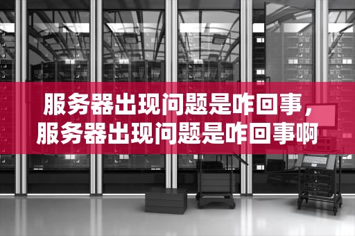 服务器出现问题是咋回事，服务器出现问题是咋回事啊