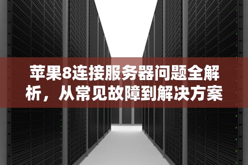 苹果8连接服务器问题全解析，从常见故障到解决方案，苹果8连接服务器出问题怎么办