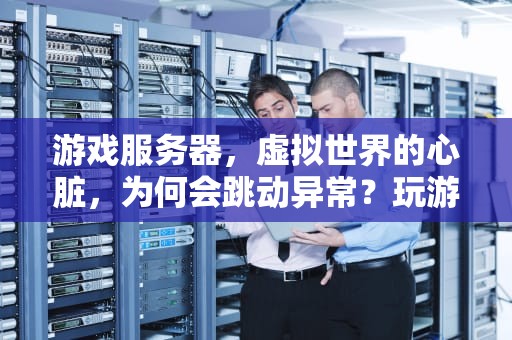 游戏服务器，虚拟世界的心脏，为何会跳动异常？玩游戏说服务器有问题怎么办