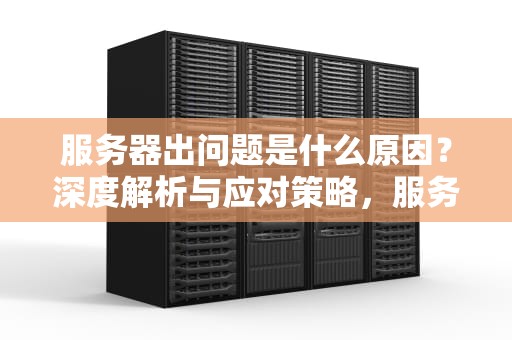 服务器出问题是什么原因？深度解析与应对策略，服务器出问题是什么原因造成的