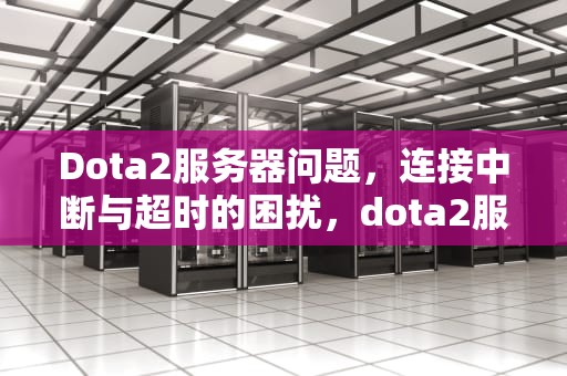 Dota2服务器问题，连接中断与超时的困扰，dota2服务器状态